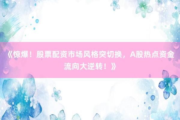 《惊爆！股票配资市场风格突切换，A股热点资金流向大逆转！》