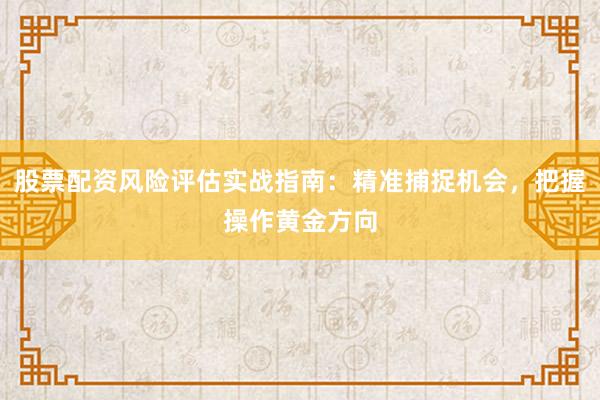 股票配资风险评估实战指南：精准捕捉机会，把握操作黄金方向