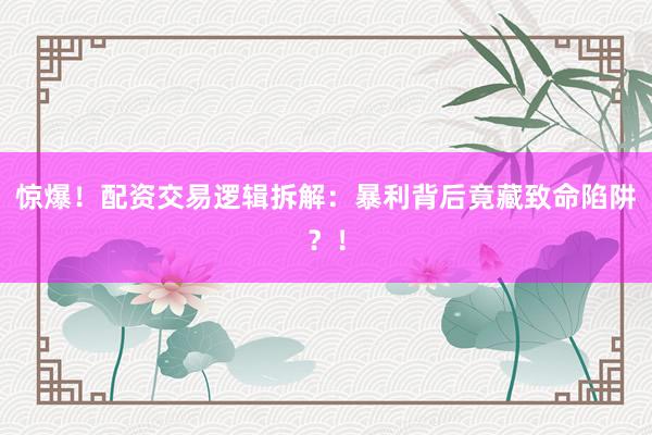 惊爆！配资交易逻辑拆解：暴利背后竟藏致命陷阱？！