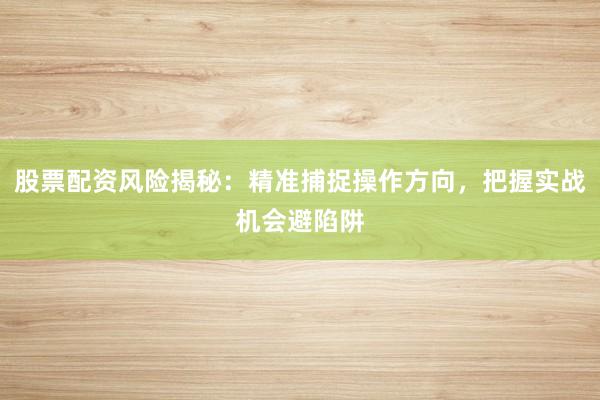 股票配资风险揭秘：精准捕捉操作方向，把握实战机会避陷阱
