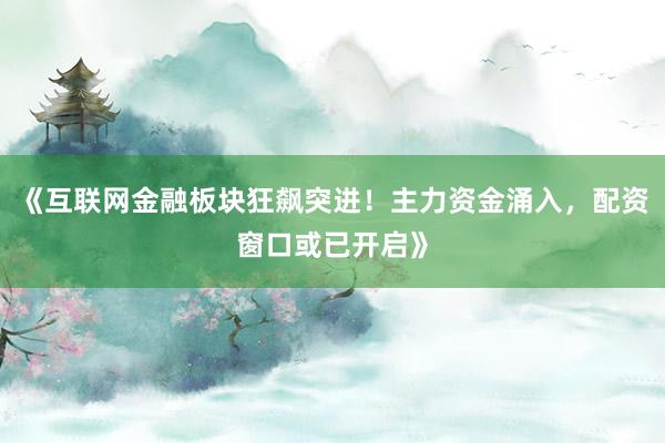 《互联网金融板块狂飙突进！主力资金涌入，配资窗口或已开启》