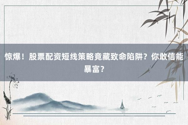 惊爆！股票配资短线策略竟藏致命陷阱？你敢信能暴富？