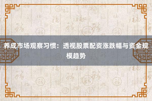 养成市场观察习惯：透视股票配资涨跌幅与资金规模趋势