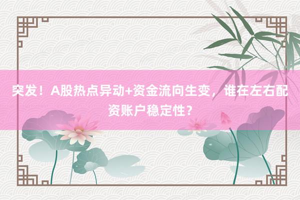 突发！A股热点异动+资金流向生变，谁在左右配资账户稳定性？
