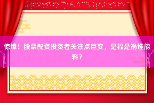 惊爆！股票配资投资者关注点巨变，是福是祸谁能料？