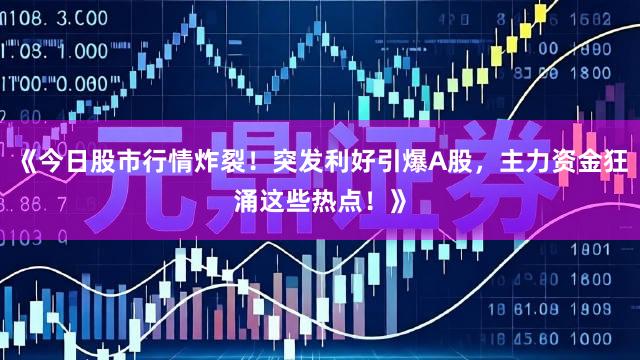 《今日股市行情炸裂！突发利好引爆A股，主力资金狂涌这些热点！》