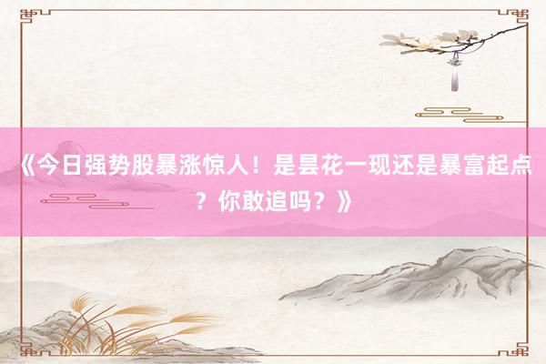 《今日强势股暴涨惊人！是昙花一现还是暴富起点？你敢追吗？》