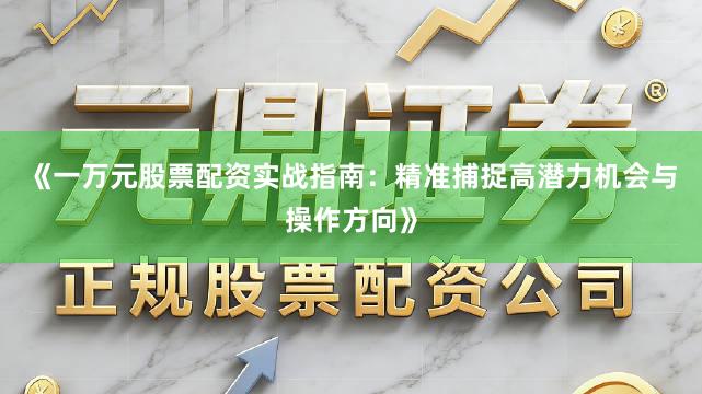 《一万元股票配资实战指南：精准捕捉高潜力机会与操作方向》