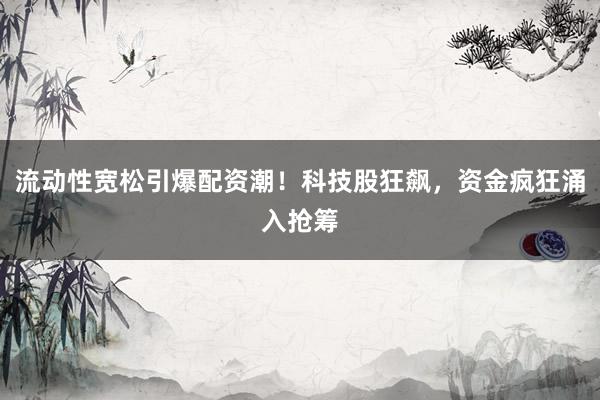 流动性宽松引爆配资潮！科技股狂飙，资金疯狂涌入抢筹