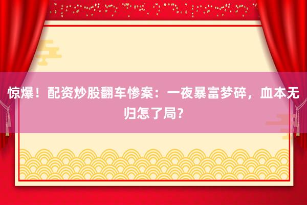 惊爆！配资炒股翻车惨案：一夜暴富梦碎，血本无归怎了局？