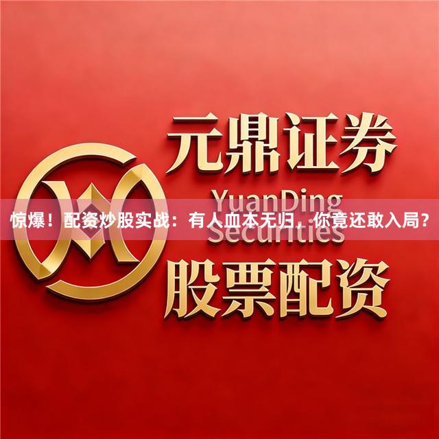 惊爆！配资炒股实战：有人血本无归，你竟还敢入局？