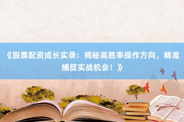 《股票配资成长实录：揭秘高胜率操作方向，精准捕捉实战机会！》
