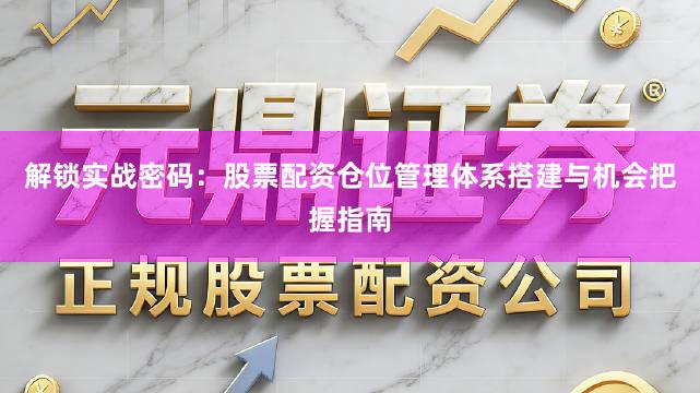 解锁实战密码：股票配资仓位管理体系搭建与机会把握指南