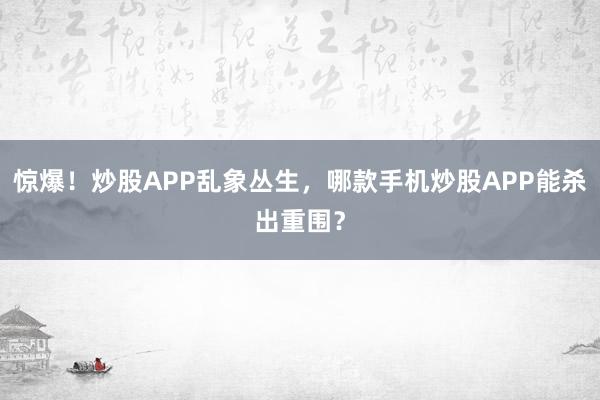 惊爆！炒股APP乱象丛生，哪款手机炒股APP能杀出重围？