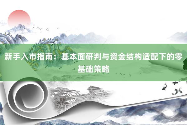 新手入市指南：基本面研判与资金结构适配下的零基础策略