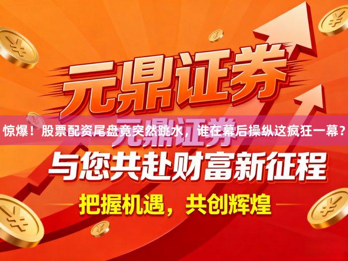 惊爆！股票配资尾盘竟突然跳水，谁在幕后操纵这疯狂一幕？