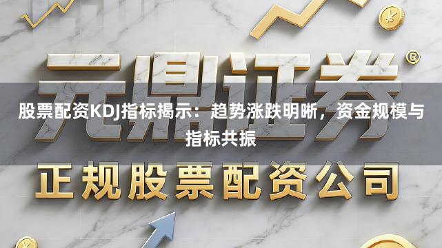 股票配资KDJ指标揭示：趋势涨跌明晰，资金规模与指标共振
