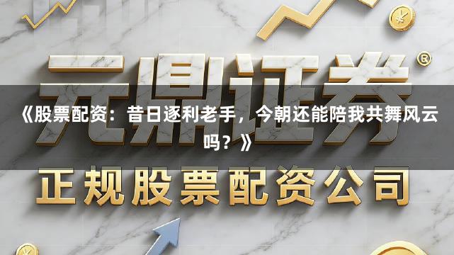 《股票配资：昔日逐利老手，今朝还能陪我共舞风云吗？》