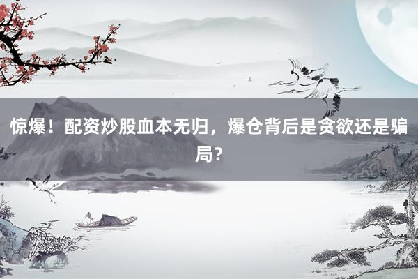 惊爆！配资炒股血本无归，爆仓背后是贪欲还是骗局？