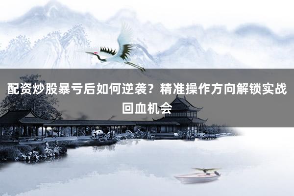 配资炒股暴亏后如何逆袭？精准操作方向解锁实战回血机会