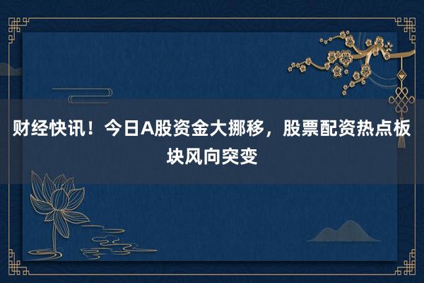 财经快讯！今日A股资金大挪移，股票配资热点板块风向突变