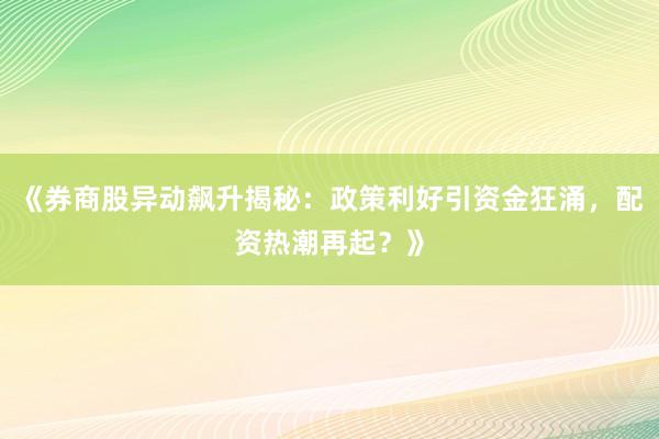 《券商股异动飙升揭秘：政策利好引资金狂涌，配资热潮再起？》