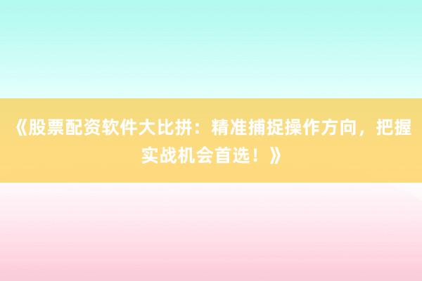 《股票配资软件大比拼：精准捕捉操作方向，把握实战机会首选！》