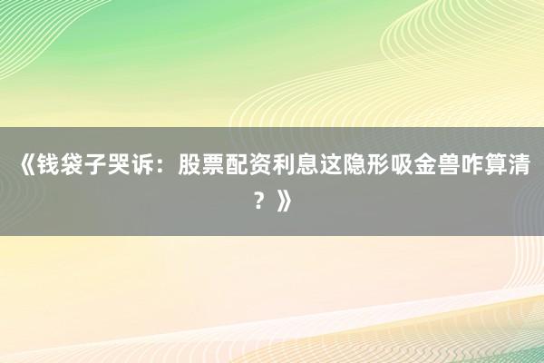 《钱袋子哭诉：股票配资利息这隐形吸金兽咋算清？》