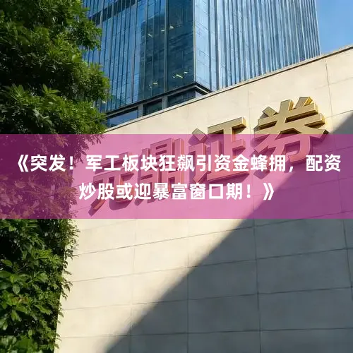 《突发！军工板块狂飙引资金蜂拥，配资炒股或迎暴富窗口期！》
