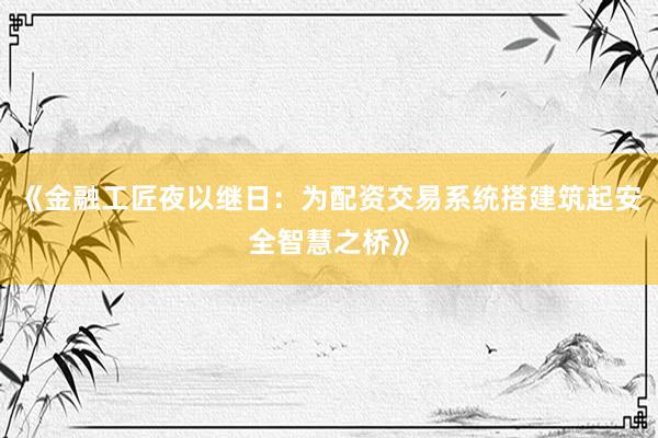 《金融工匠夜以继日：为配资交易系统搭建筑起安全智慧之桥》