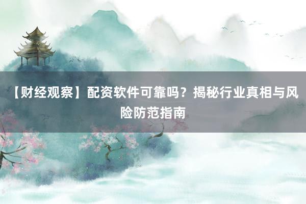 【财经观察】配资软件可靠吗？揭秘行业真相与风险防范指南