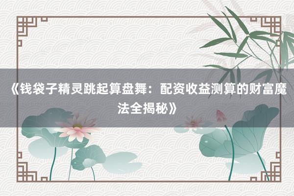 《钱袋子精灵跳起算盘舞：配资收益测算的财富魔法全揭秘》