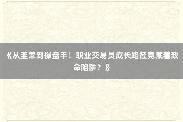《从韭菜到操盘手！职业交易员成长路径竟藏着致命陷阱？》