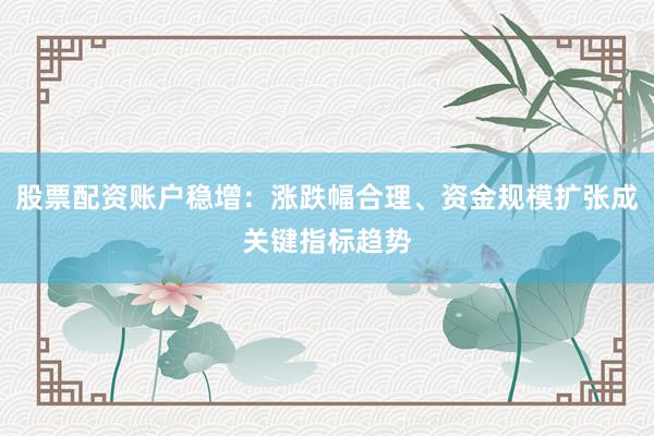 股票配资账户稳增：涨跌幅合理、资金规模扩张成关键指标趋势