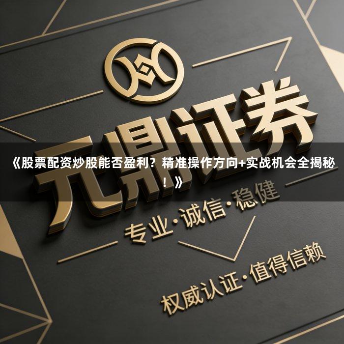 《股票配资炒股能否盈利？精准操作方向+实战机会全揭秘！》