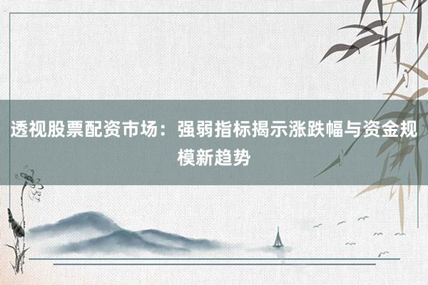 透视股票配资市场：强弱指标揭示涨跌幅与资金规模新趋势