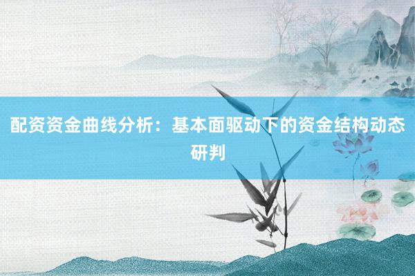 配资资金曲线分析：基本面驱动下的资金结构动态研判