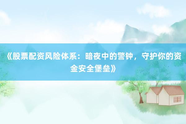 《股票配资风险体系：暗夜中的警钟，守护你的资金安全堡垒》