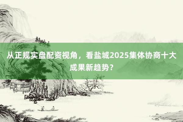 从正规实盘配资视角，看盐城2025集体协商十大成果新趋势？