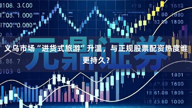 义乌市场“进货式旅游”升温，与正规股票配资热度谁更持久？