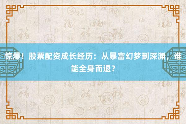 惊爆！股票配资成长经历：从暴富幻梦到深渊，谁能全身而退？