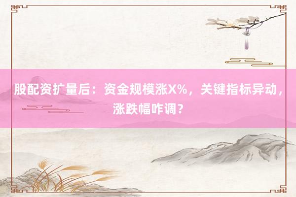 股配资扩量后：资金规模涨X%，关键指标异动，涨跌幅咋调？