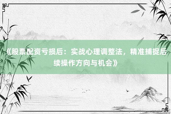 《股票配资亏损后：实战心理调整法，精准捕捉后续操作方向与机会》