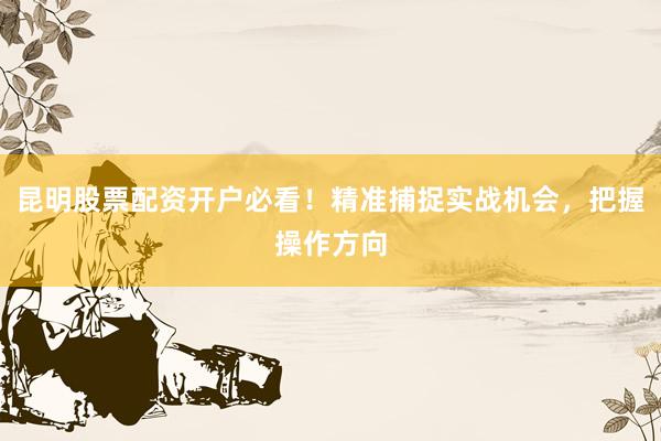 昆明股票配资开户必看！精准捕捉实战机会，把握操作方向