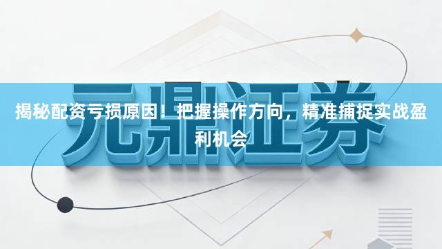 揭秘配资亏损原因！把握操作方向，精准捕捉实战盈利机会