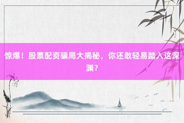 惊爆！股票配资骗局大揭秘，你还敢轻易踏入这深渊？
