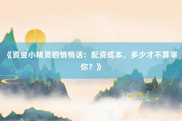 《资金小精灵的悄悄话：配资成本，多少才不算宰你？》