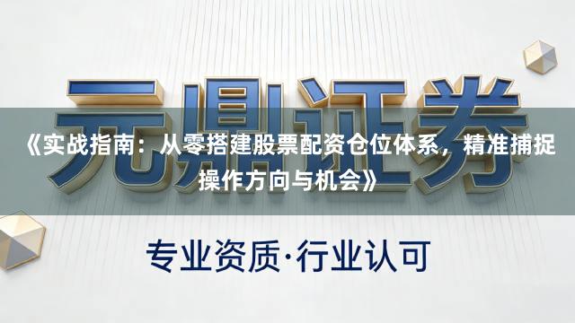 《实战指南：从零搭建股票配资仓位体系，精准捕捉操作方向与机会》