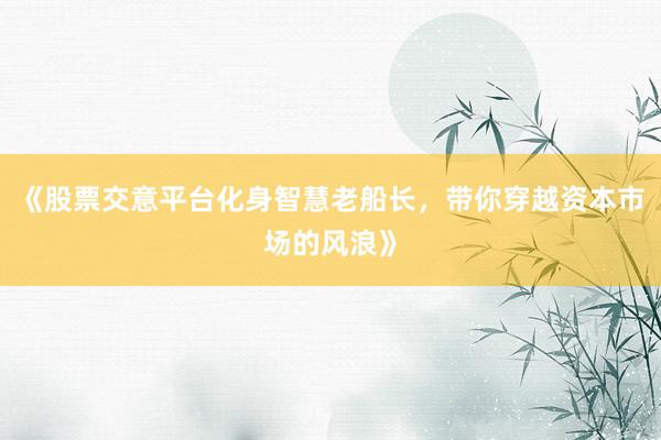 《股票交意平台化身智慧老船长，带你穿越资本市场的风浪》