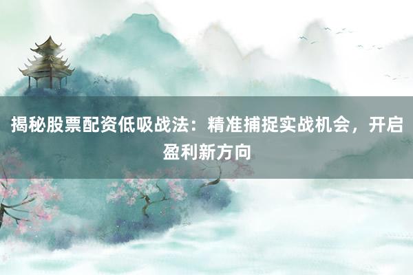 揭秘股票配资低吸战法：精准捕捉实战机会，开启盈利新方向